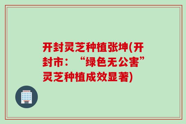 开封灵芝种植张坤(开封市：“绿色无公害”灵芝种植成效显著)