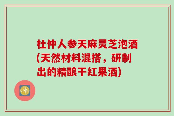 杜仲人参天麻灵芝泡酒(天然材料混搭，研制出的精酿干红果酒)
