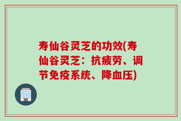 寿仙谷灵芝的功效(寿仙谷灵芝:、调节免疫系统、降) 寿仙谷灵芝的功效(寿仙谷灵芝:、调节免疫系统、降)