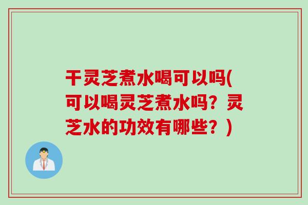 干灵芝煮水喝可以吗(可以喝灵芝煮水吗？灵芝水的功效有哪些？)