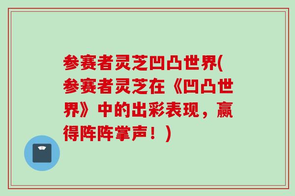 参赛者灵芝凹凸世界(参赛者灵芝在《凹凸世界》中的出彩表现，赢得阵阵掌声！)