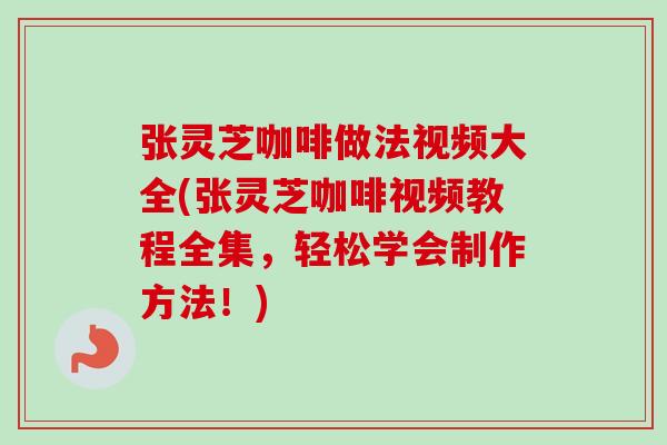 张灵芝咖啡做法视频大全(张灵芝咖啡视频教程全集，轻松学会制作方法！)