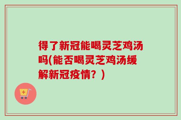得了新冠能喝灵芝鸡汤吗(能否喝灵芝鸡汤缓解新冠疫情？)