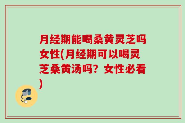 期能喝桑黄灵芝吗女性(期可以喝灵芝桑黄汤吗?女性必看) 期能喝桑黄灵芝吗女性(期可以喝灵芝桑黄汤吗?女性必看)