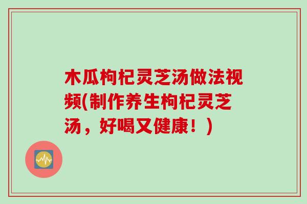 木瓜枸杞灵芝汤做法视频(制作养生枸杞灵芝汤,好喝又健康!) 木瓜枸杞灵芝汤做法视频(制作养生枸杞灵芝汤,好喝又健康!)