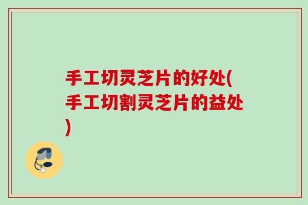 手工切灵芝片的好处(手工切割灵芝片的益处)