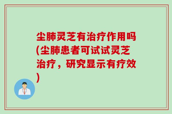 尘灵芝有作用吗(尘患者可试试灵芝,研究显示有疗效) 尘灵芝有作用吗(尘患者可试试灵芝,研究显示有疗效)