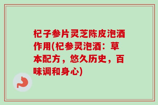 杞子参片灵芝陈皮泡酒作用(杞参灵泡酒：草本配方，悠久历史，百味调和身心)