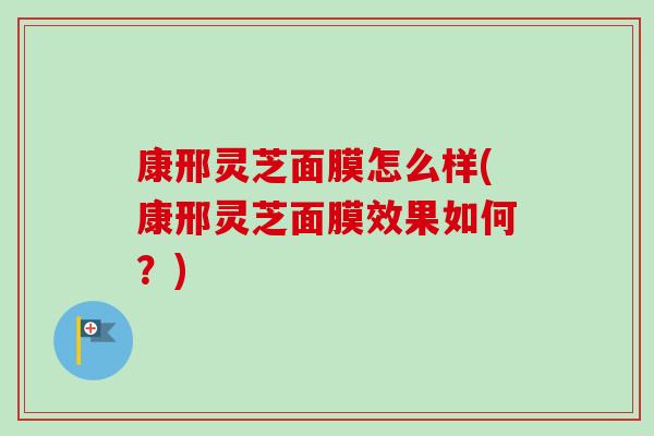 康邢灵芝面膜怎么样(康邢灵芝面膜效果如何？)