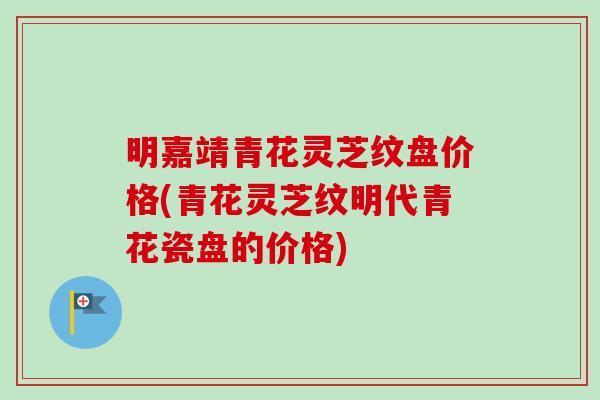 明嘉靖青花灵芝纹盘价格(青花灵芝纹明代青花瓷盘的价格)