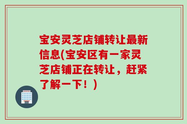 宝安灵芝店铺转让最新信息(宝安区有一家灵芝店铺正在转让，赶紧了解一下！)