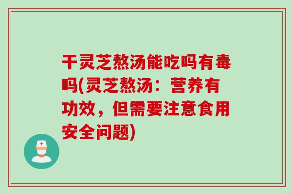 干灵芝熬汤能吃吗有毒吗(灵芝熬汤：营养有功效，但需要注意食用安全问题)