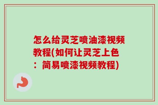 怎么给灵芝喷油漆视频教程(如何让灵芝上色：简易喷漆视频教程)