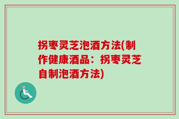 拐枣灵芝泡酒方法(制作健康酒品：拐枣灵芝自制泡酒方法)
