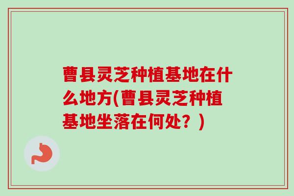 曹县灵芝种植基地在什么地方(曹县灵芝种植基地坐落在何处？)