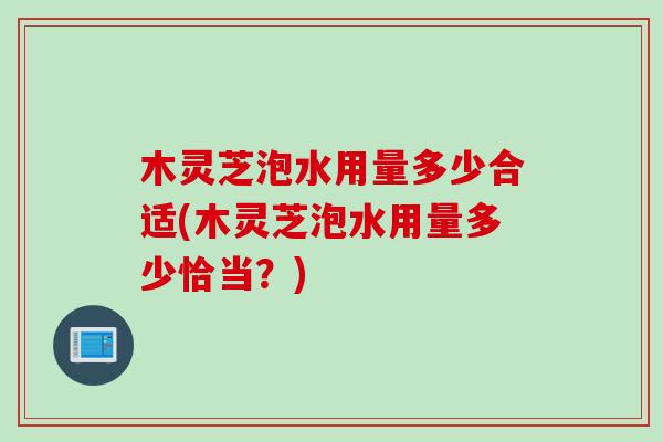木灵芝泡水用量多少合适(木灵芝泡水用量多少恰当？)