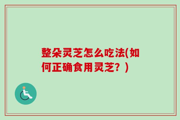 整朵灵芝怎么吃法(如何正确食用灵芝？)