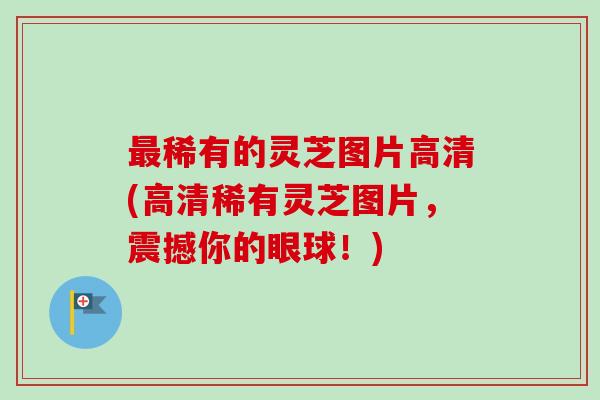 最稀有的灵芝图片高清(高清稀有灵芝图片，震撼你的眼球！)