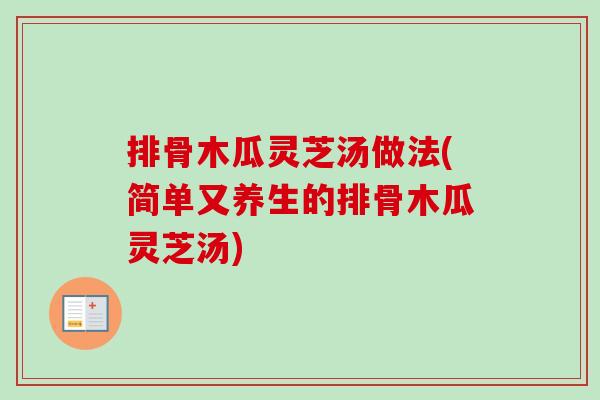 排骨木瓜灵芝汤做法(简单又养生的排骨木瓜灵芝汤)
