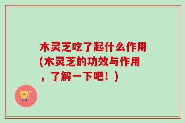 木灵芝吃了起什么作用(木灵芝的功效与作用，了解一下吧！)