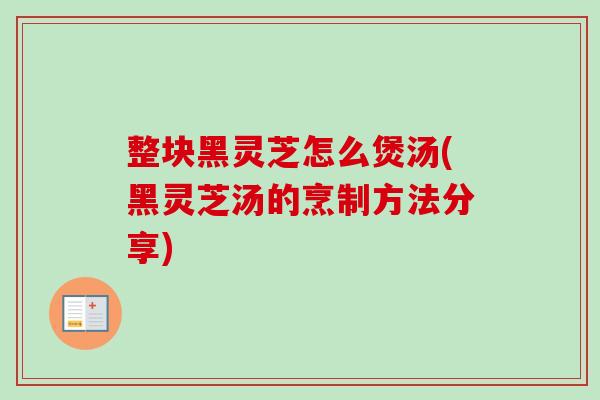 整块黑灵芝怎么煲汤(黑灵芝汤的烹制方法分享)
