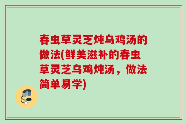 春虫草灵芝炖乌鸡汤的做法(鲜美滋补的春虫草灵芝乌鸡炖汤，做法简单易学)