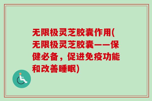 无限极灵芝胶囊作用(无限极灵芝胶囊——保健必备，促进免疫功能和改善睡眠)