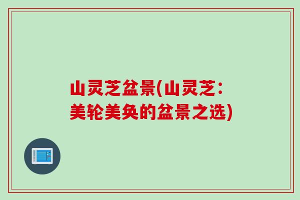 山灵芝盆景(山灵芝：美轮美奂的盆景之选)