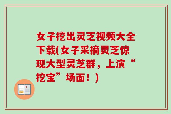 女子挖出灵芝视频大全下载(女子采摘灵芝惊现大型灵芝群，上演“挖宝”场面！)