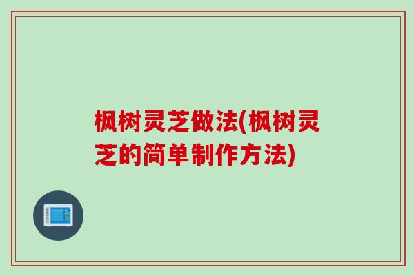 枫树灵芝做法(枫树灵芝的简单制作方法)
