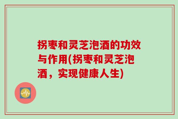 拐枣和灵芝泡酒的功效与作用(拐枣和灵芝泡酒，实现健康人生)