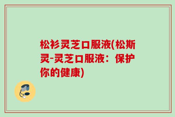 松衫灵芝口服液(松斯灵-灵芝口服液:保护你的健康) 松衫灵芝口服液(松斯灵-灵芝口服液:保护你的健康)