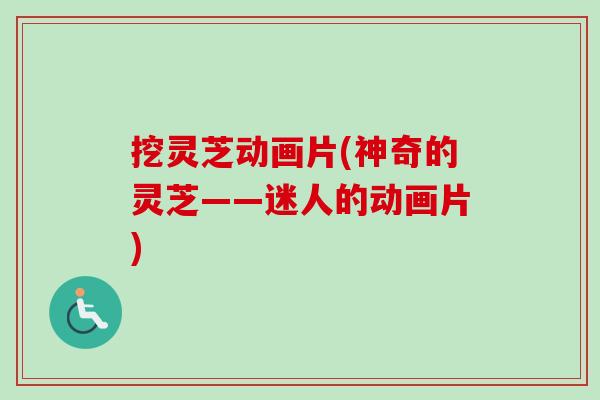 挖灵芝动画片(神奇的灵芝——迷人的动画片)