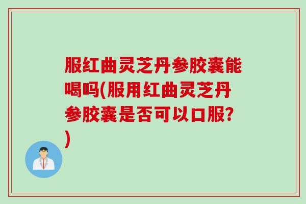 服红曲灵芝丹参胶囊能喝吗(服用红曲灵芝丹参胶囊是否可以口服？)