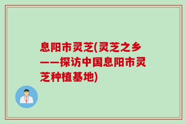 息阳市灵芝(灵芝之乡——探访中国息阳市灵芝种植基地)
