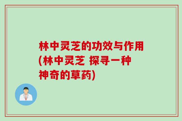 林中灵芝的功效与作用(林中灵芝 探寻一种神奇的草药)