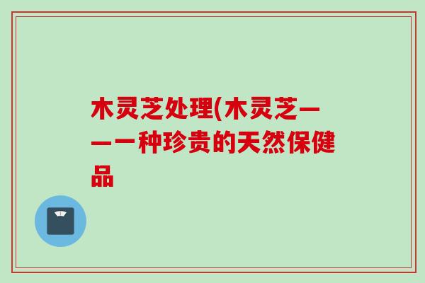 木灵芝处理(木灵芝——一种珍贵的天然保健品 木灵芝处理(木灵芝——一种珍贵的天然保健品