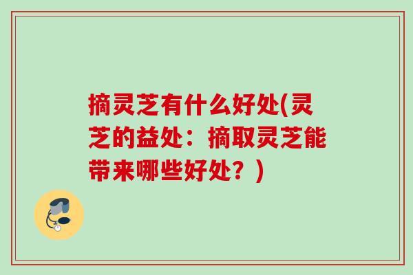 摘灵芝有什么好处(灵芝的益处：摘取灵芝能带来哪些好处？)