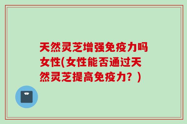 天然灵芝增强免疫力吗女性(女性能否通过天然灵芝提高免疫力？)