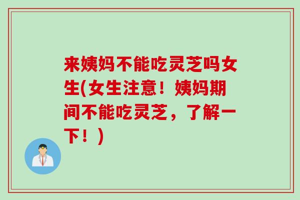 来姨妈不能吃灵芝吗女生(女生注意！姨妈期间不能吃灵芝，了解一下！)