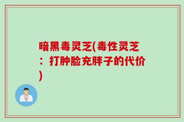 暗黑毒灵芝(毒性灵芝：打肿脸充胖子的代价)