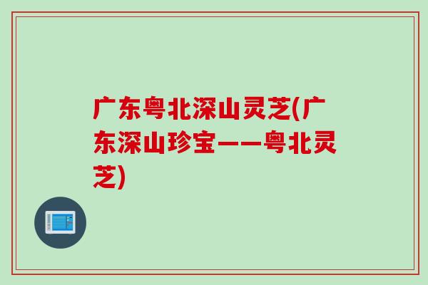 广东粤北深山灵芝(广东深山珍宝——粤北灵芝)