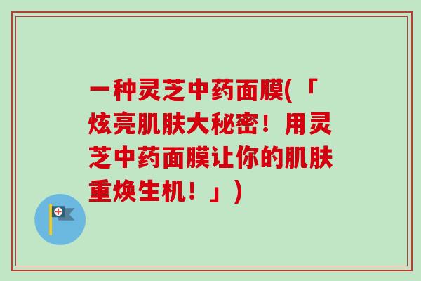 一种灵芝中药面膜(「炫亮肌肤大秘密！用灵芝中药面膜让你的肌肤重焕生机！」)