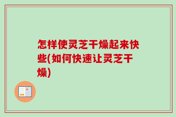 怎样使灵芝干燥起来快些(如何快速让灵芝干燥)