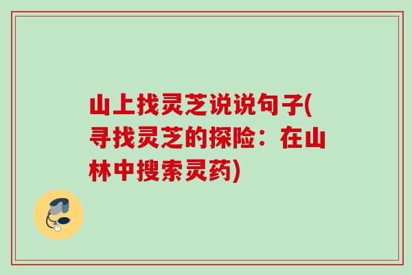 山上找灵芝说说句子(寻找灵芝的探险：在山林中搜索灵药)