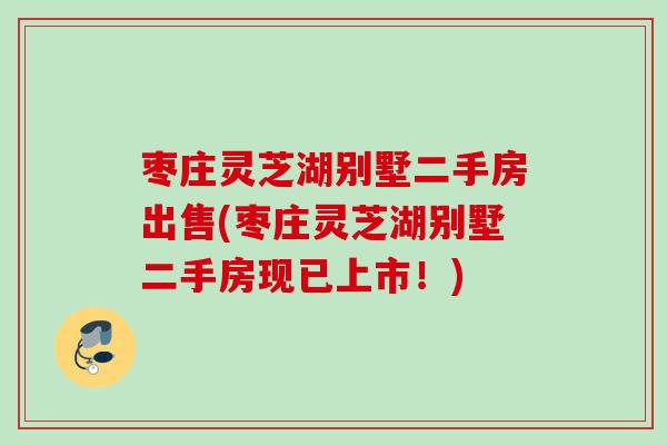 枣庄灵芝湖别墅二手房出售(枣庄灵芝湖别墅二手房现已上市！)