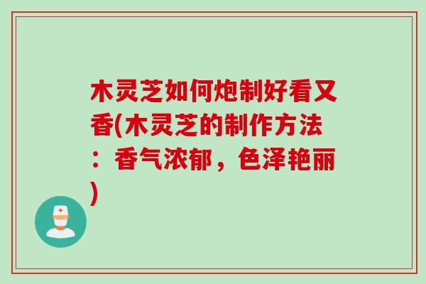 木灵芝如何炮制好看又香(木灵芝的制作方法:香气浓郁,色泽艳丽) 木灵芝如何炮制好看又香(木灵芝的制作方法:香气浓郁,色泽艳丽)