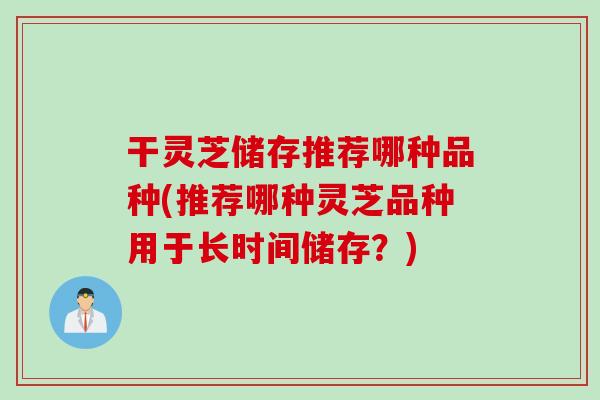 干灵芝储存推荐哪种品种(推荐哪种灵芝品种用于长时间储存？)