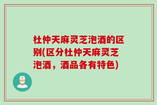 杜仲天麻灵芝泡酒的区别(区分杜仲天麻灵芝泡酒，酒品各有特色)