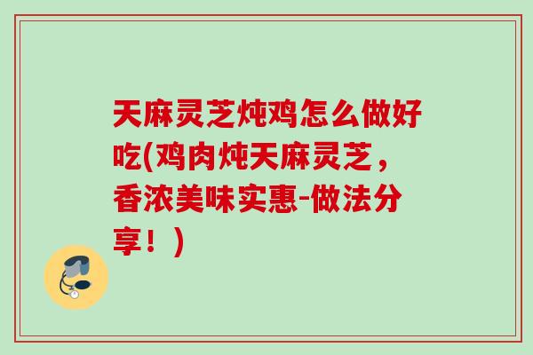 天麻灵芝炖鸡怎么做好吃(鸡肉炖天麻灵芝，香浓美味实惠-做法分享！)